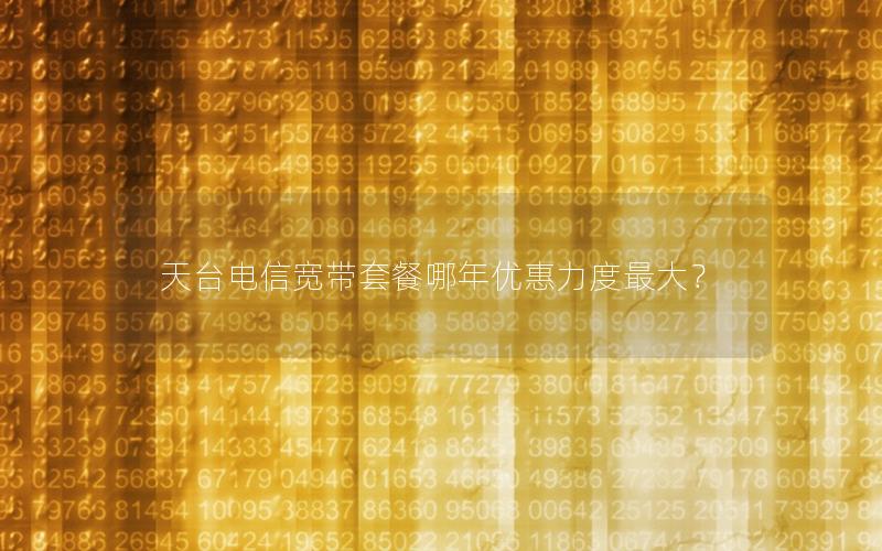 天台电信宽带套餐哪年优惠力度最大？