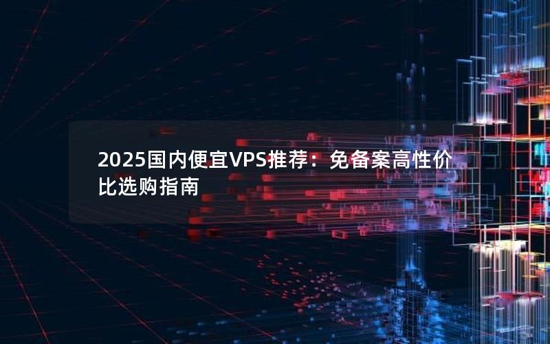 2025国内便宜VPS推荐：免备案高性价比选购指南