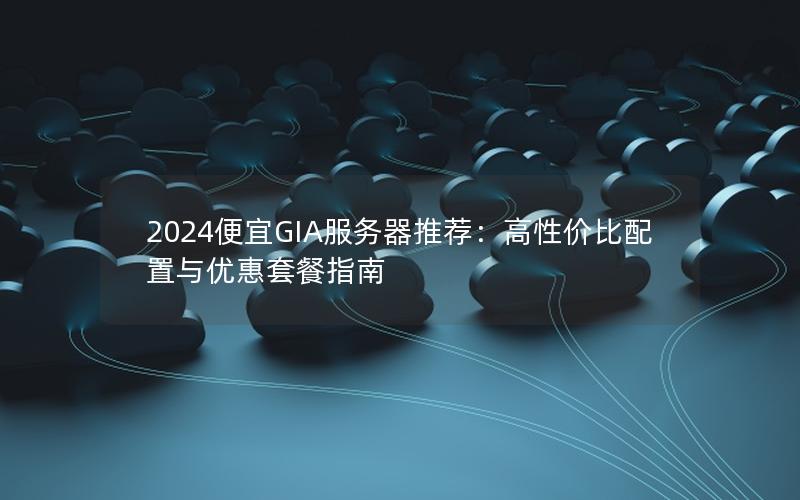 2024便宜GIA服务器推荐：高性价比配置与优惠套餐指南