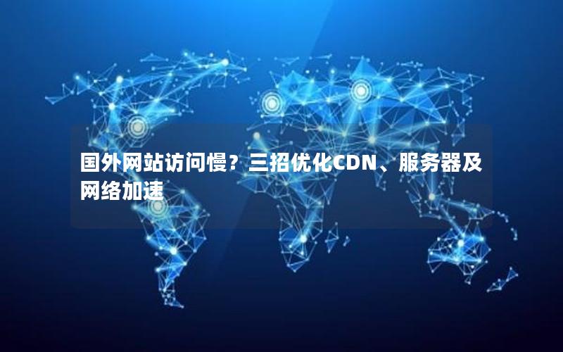 国外网站访问慢？三招优化CDN、服务器及网络加速