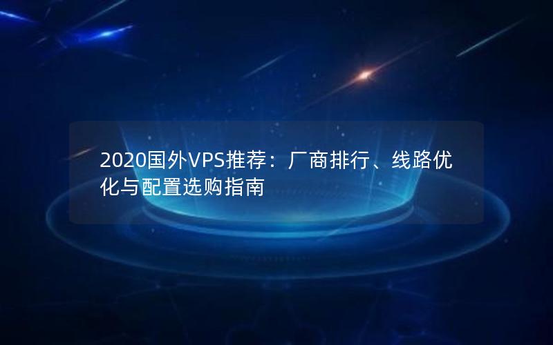 2020国外VPS推荐：厂商排行、线路优化与配置选购指南