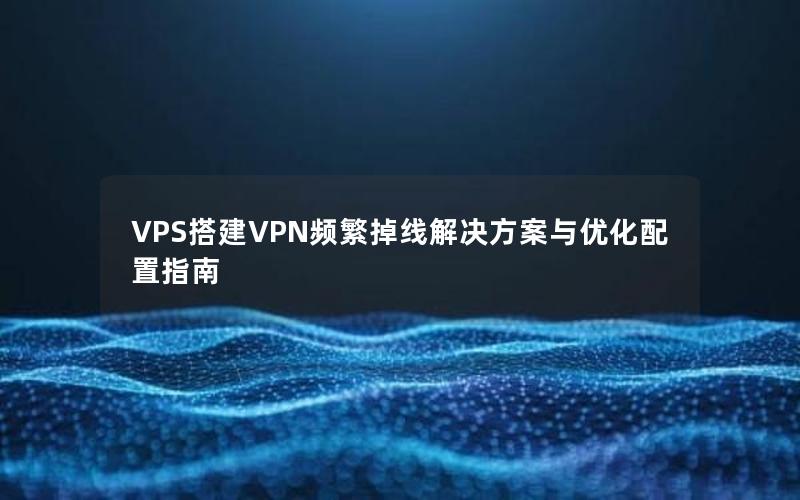 VPS搭建VPN频繁掉线解决方案与优化配置指南