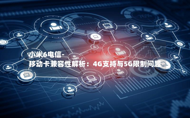 小米6电信-移动卡兼容性解析：4G支持与5G限制问题