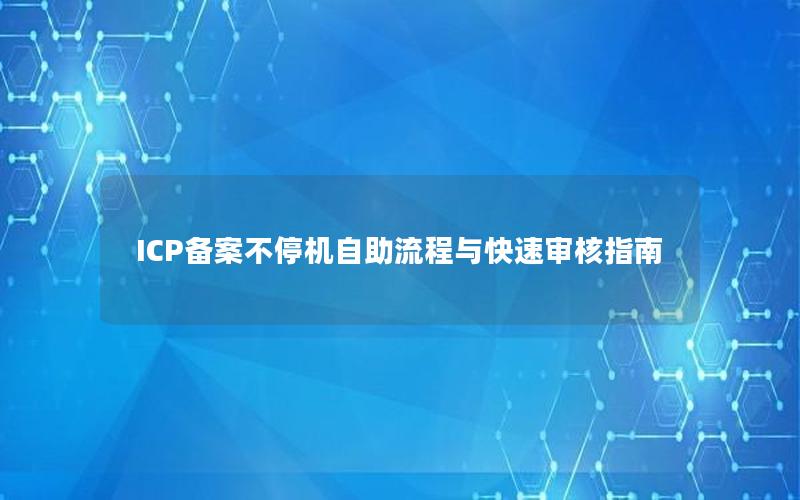 ICP备案不停机自助流程与快速审核指南