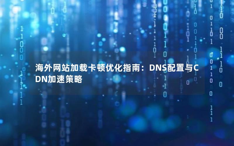 海外网站加载卡顿优化指南：DNS配置与CDN加速策略