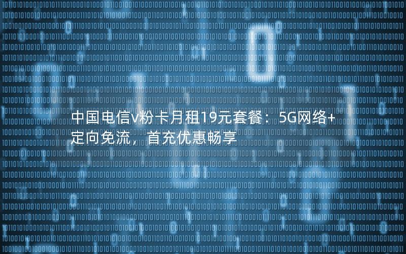 中国电信v粉卡月租19元套餐：5G网络+定向免流，首充优惠畅享