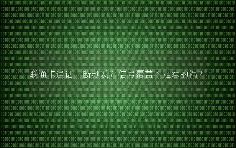 联通卡通话中断频发？信号覆盖不足惹的祸？