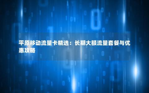 平原移动流量卡精选：长期大额流量套餐与优惠攻略