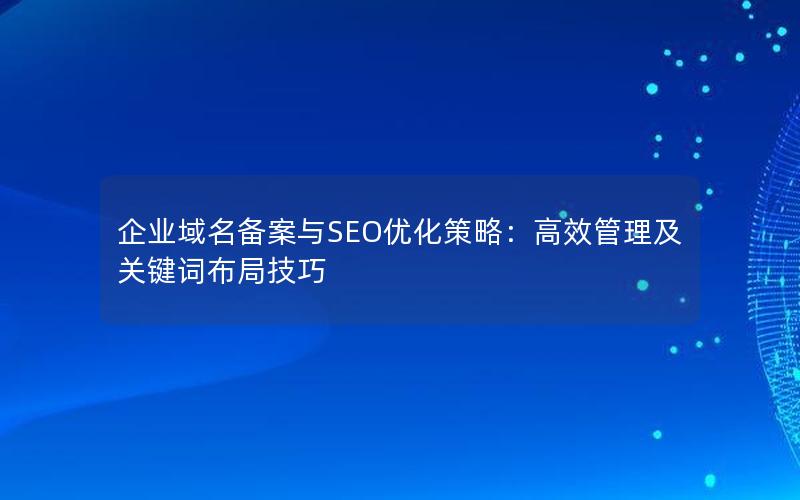 企业域名备案与SEO优化策略：高效管理及关键词布局技巧