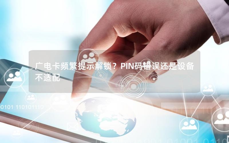 广电卡频繁提示解锁？PIN码错误还是设备不适配