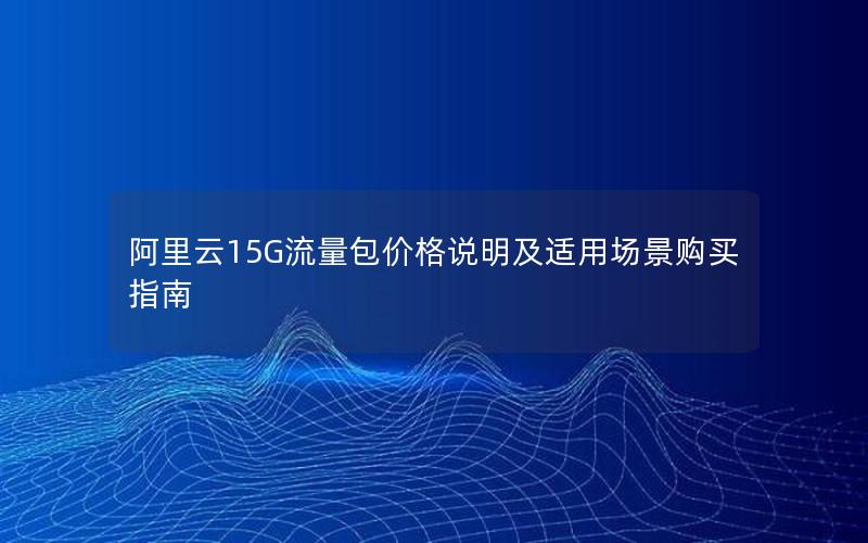 阿里云15G流量包价格说明及适用场景购买指南