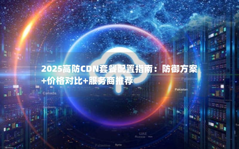 2025高防CDN套餐配置指南：防御方案+价格对比+服务商推荐