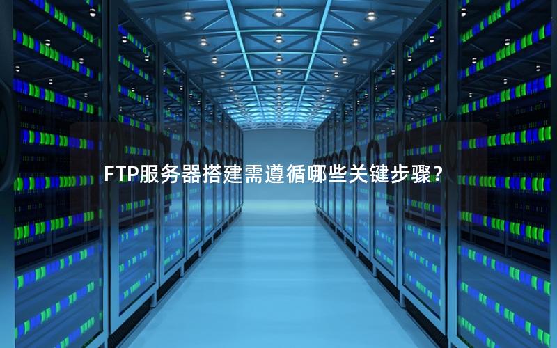 FTP服务器搭建需遵循哪些关键步骤？