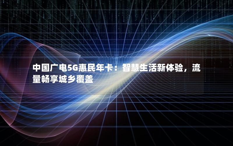 中国广电5G惠民年卡：智慧生活新体验，流量畅享城乡覆盖