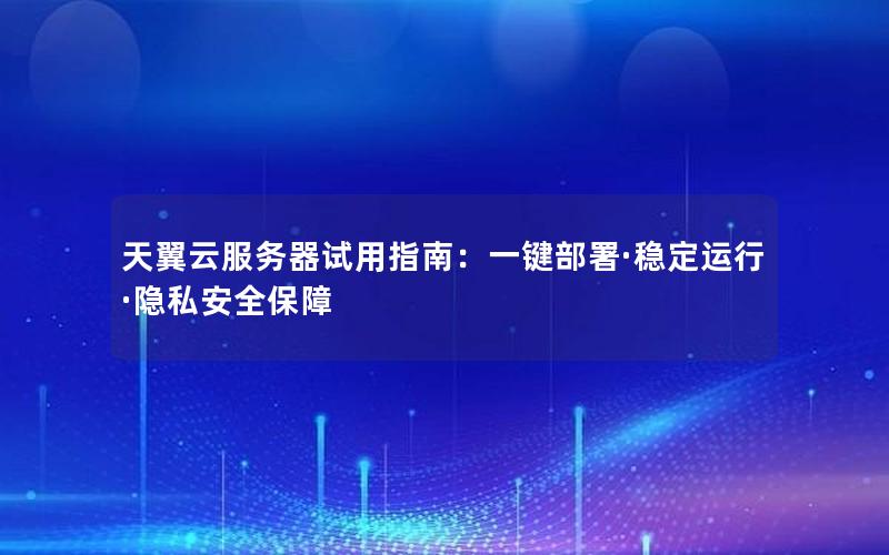 天翼云服务器试用指南：一键部署·稳定运行·隐私安全保障