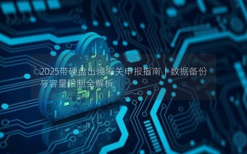 2025带硬盘出境海关申报指南｜数据备份与容量限制全解析