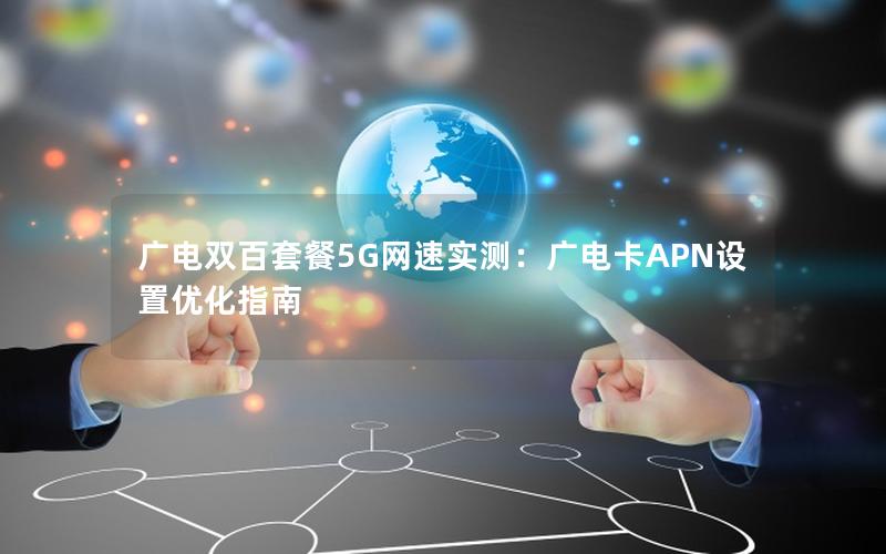 广电双百套餐5G网速实测：广电卡APN设置优化指南