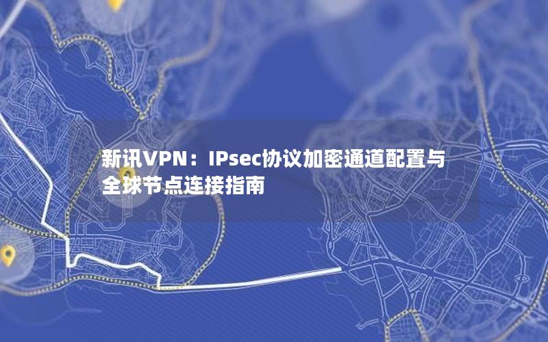 新讯VPN：IPsec协议加密通道配置与全球节点连接指南