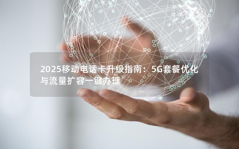 2025移动电话卡升级指南：5G套餐优化与流量扩容一键办理