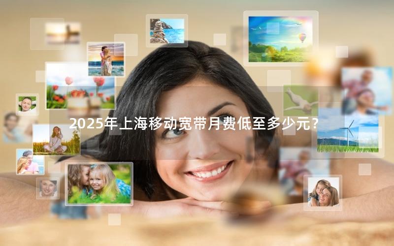 2025年上海移动宽带月费低至多少元？