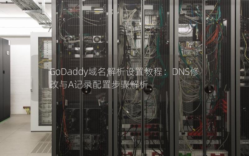 GoDaddy域名解析设置教程：DNS修改与A记录配置步骤解析