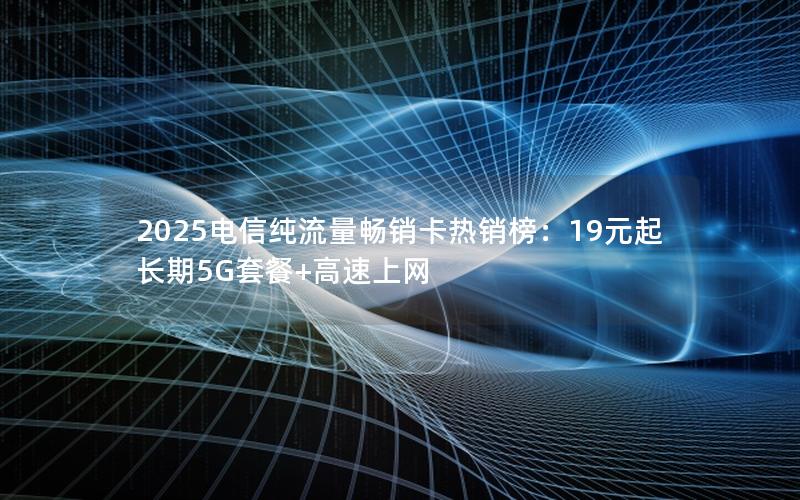 2025电信纯流量畅销卡热销榜：19元起长期5G套餐+高速上网