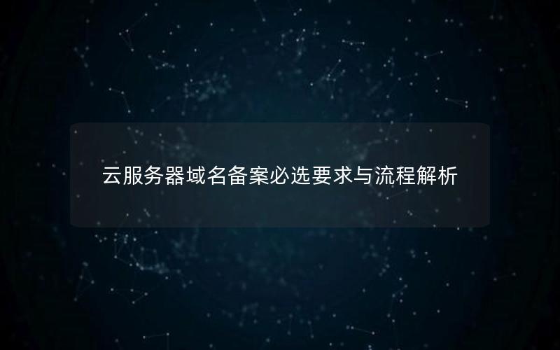 云服务器域名备案必选要求与流程解析