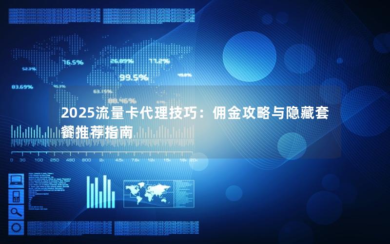 2025流量卡代理技巧：佣金攻略与隐藏套餐推荐指南