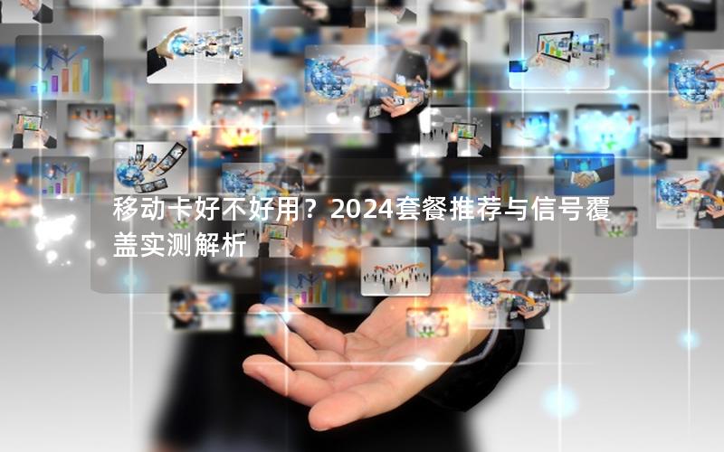 移动卡好不好用？2024套餐推荐与信号覆盖实测解析