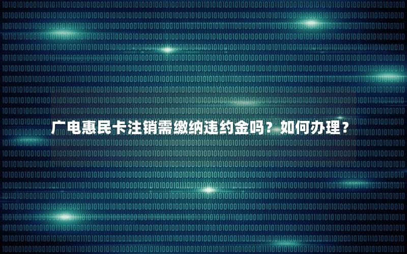 广电惠民卡注销需缴纳违约金吗？如何办理？