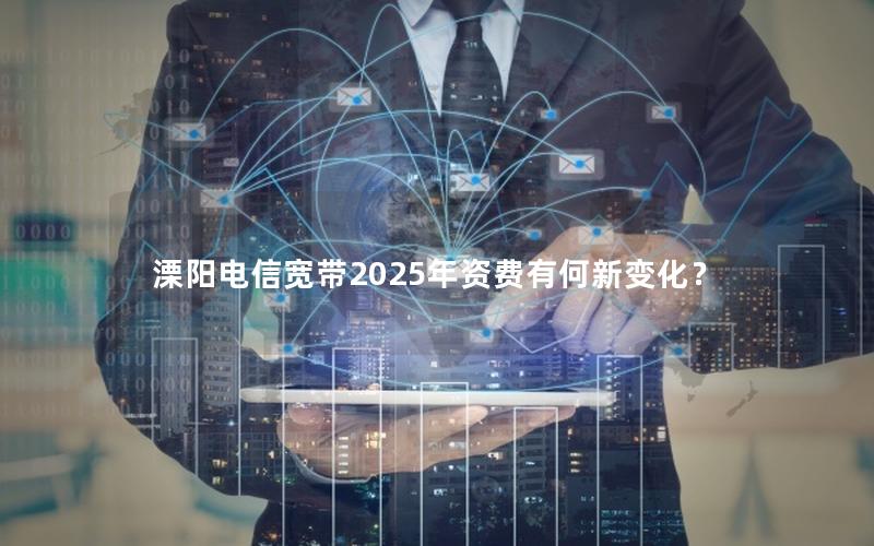 溧阳电信宽带2025年资费有何新变化？