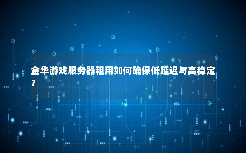 金华游戏服务器租用如何确保低延迟与高稳定？