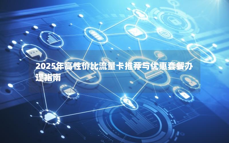 2025年高性价比流量卡推荐与优惠套餐办理指南