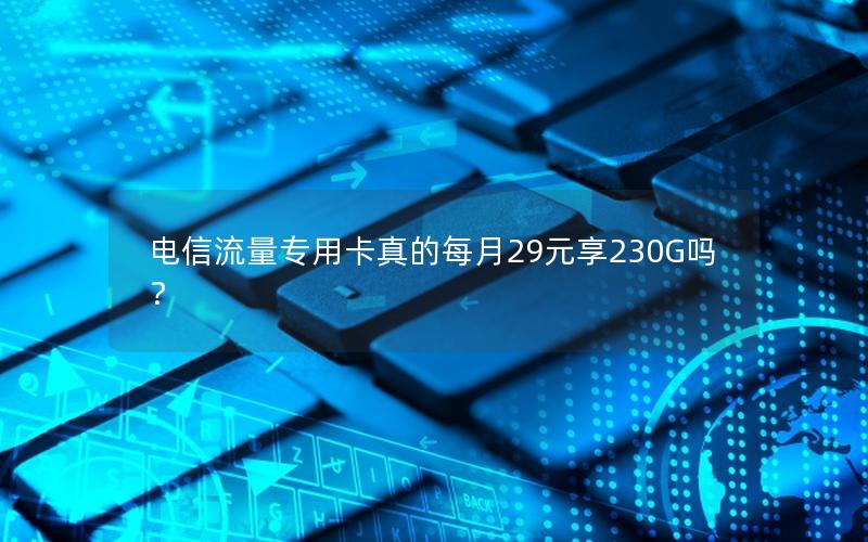 电信流量专用卡真的每月29元享230G吗？