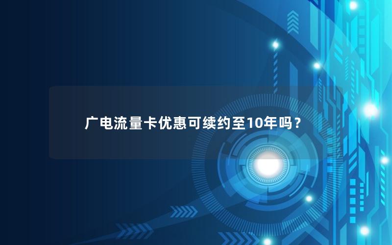 广电流量卡优惠可续约至10年吗？