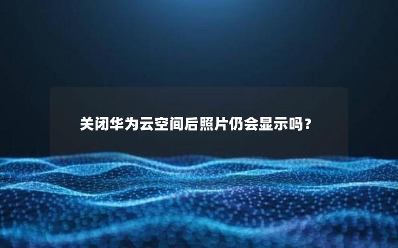 关闭华为云空间后照片仍会显示吗？