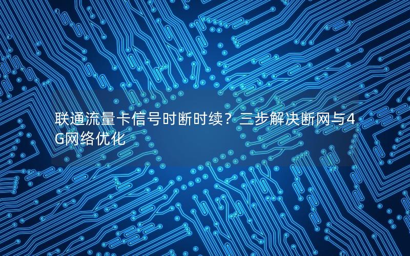 联通流量卡信号时断时续？三步解决断网与4G网络优化