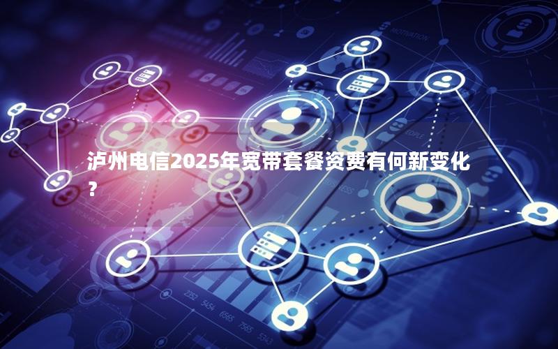 泸州电信2025年宽带套餐资费有何新变化？