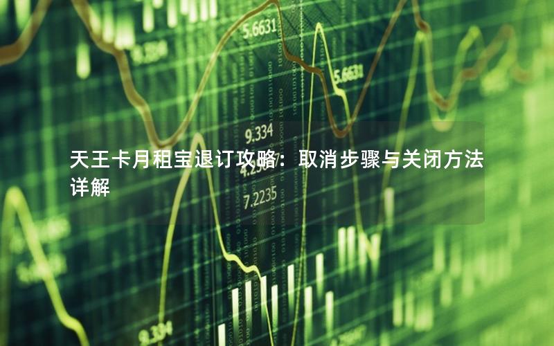 天王卡月租宝退订攻略：取消步骤与关闭方法详解