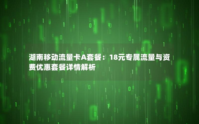 湖南移动流量卡A套餐：18元专属流量与资费优惠套餐详情解析