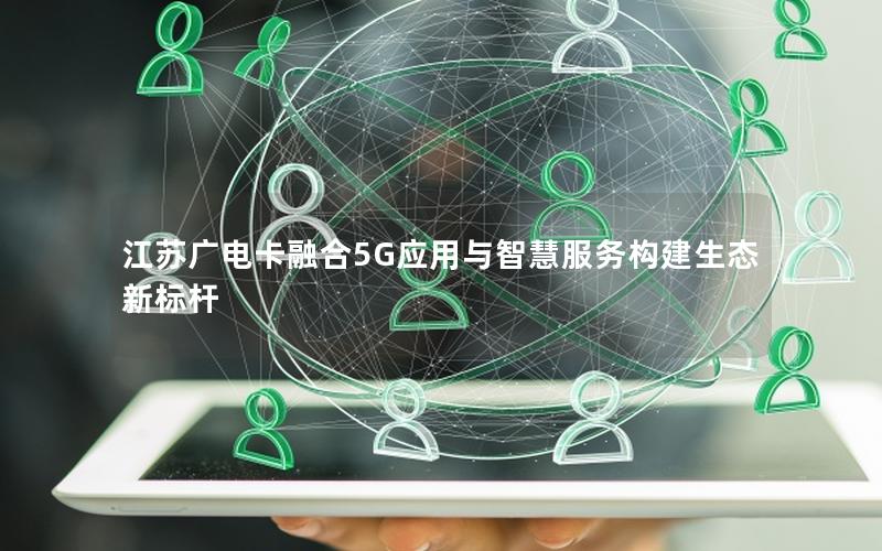 江苏广电卡融合5G应用与智慧服务构建生态新标杆