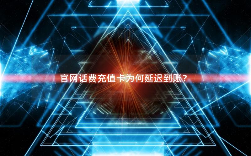 官网话费充值卡为何延迟到账？