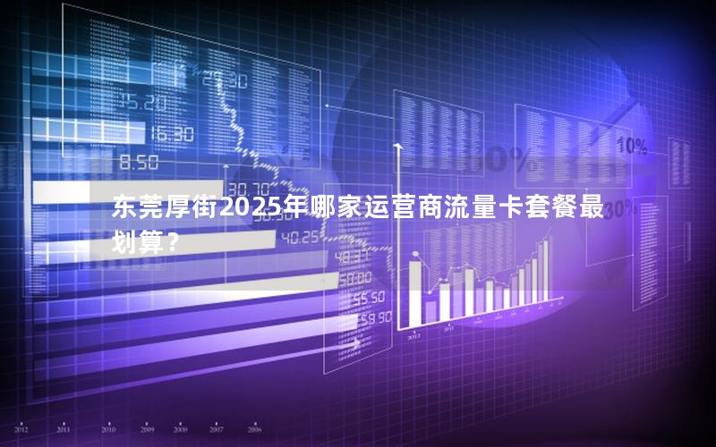 东莞厚街2025年哪家运营商流量卡套餐最划算？