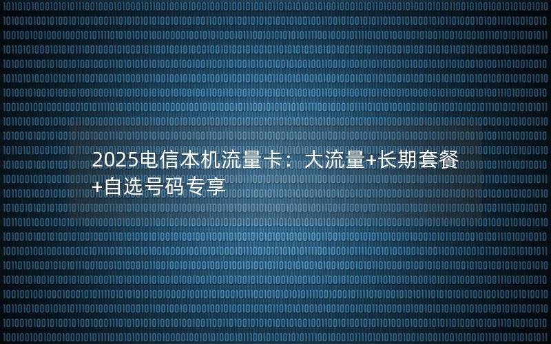 2025电信本机流量卡：大流量+长期套餐+自选号码专享