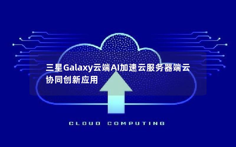 三星Galaxy云端AI加速云服务器端云协同创新应用