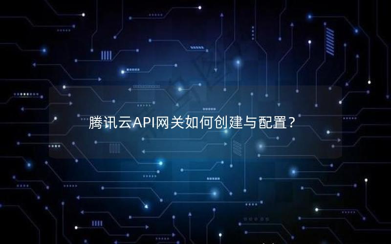 腾讯云API网关如何创建与配置？