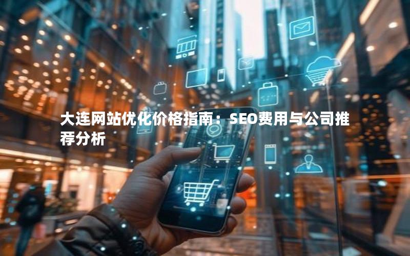 大连网站优化价格指南：SEO费用与公司推荐分析