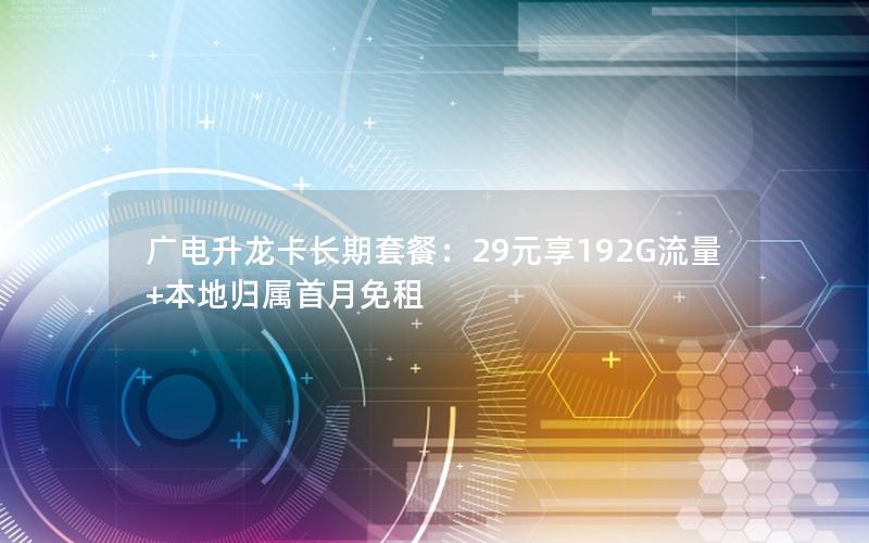 广电升龙卡长期套餐：29元享192G流量+本地归属首月免租