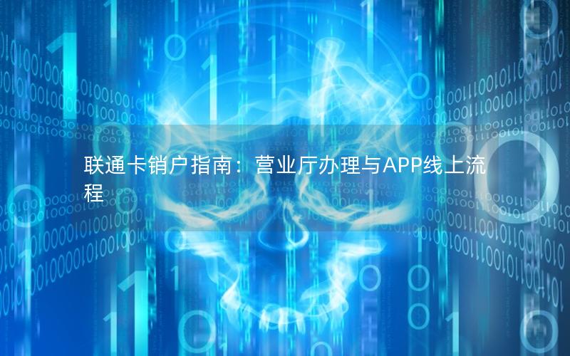 联通卡销户指南：营业厅办理与APP线上流程