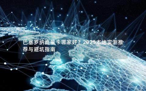 巴塞罗纳流量卡哪家好？2025本地实测推荐与避坑指南